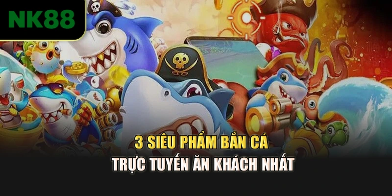 3 siêu phẩm bắn cá trực tuyến ăn khách nhất
