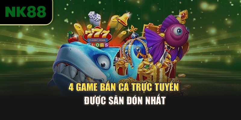 4 game bắn cá trực tuyến được săn đón nhất