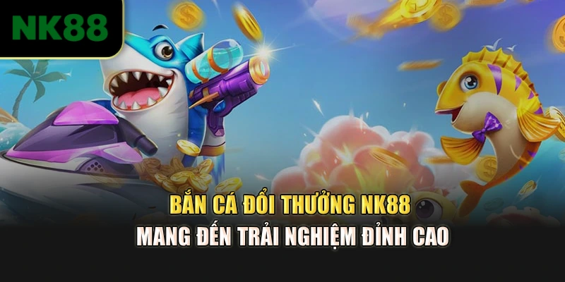 Bắn cá đổi thưởng NK88 mang đến trải nghiệm đỉnh cao