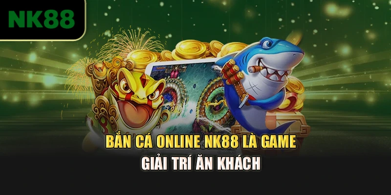 Bắn cá online NK88 là game giải trí ăn khách