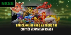 Bắn Cá Online NK88 Và Thông Tin Chi Tiết Về Game Ăn Khách