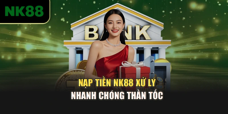 Nạp tiền NK88 xử lý nhanh chóng thần tốc